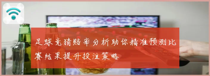 足球竞猜赔率分析助你精准预测比赛结果提升投注策略