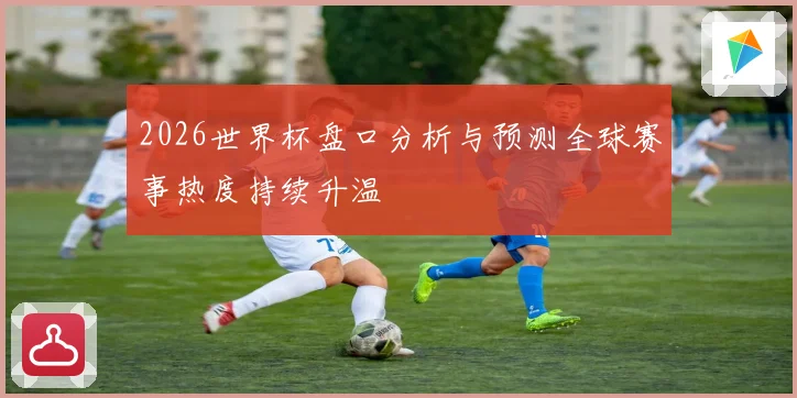 2026世界杯盘口分析与预测全球赛事热度持续升温