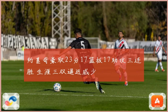 约基奇豪取23分17篮板17助攻三连胜 生涯三双逼近威少