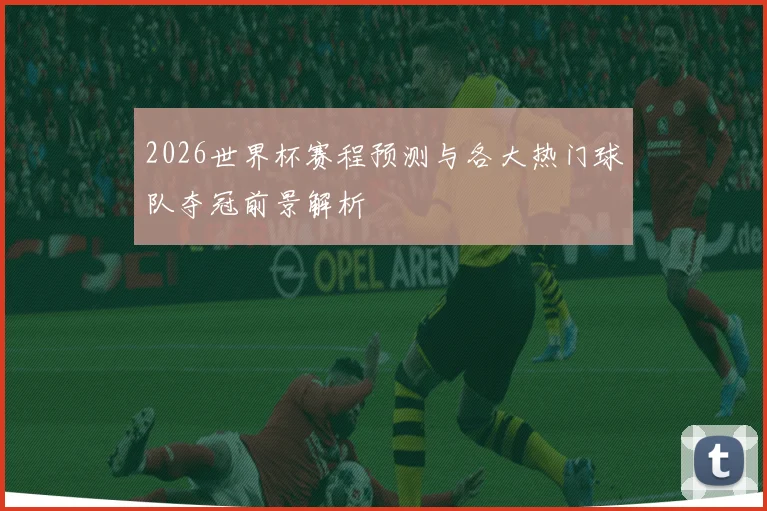2026世界杯赛程预测与各大热门球队夺冠前景解析