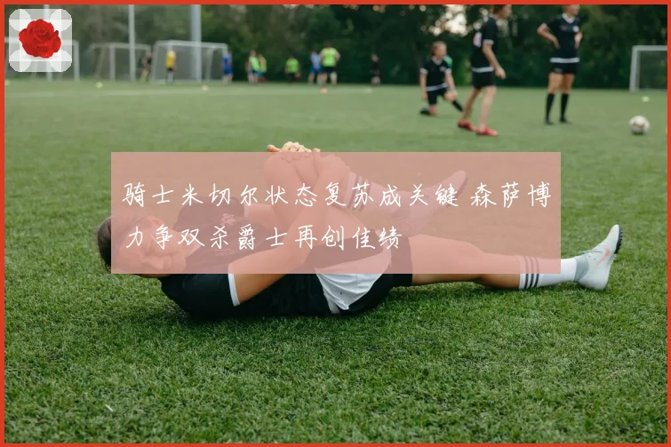 骑士米切尔状态复苏成关键 森萨博力争双杀爵士再创佳绩