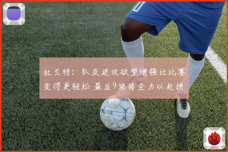 杜兰特：队友进攻欲望增强让比赛变得更轻松 最后9场将全力以赴拼搏到底