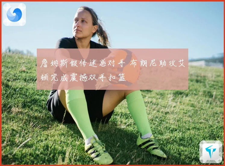 詹姆斯假传迷惑对手 布朗尼助攻艾顿完成震撼双手扣篮