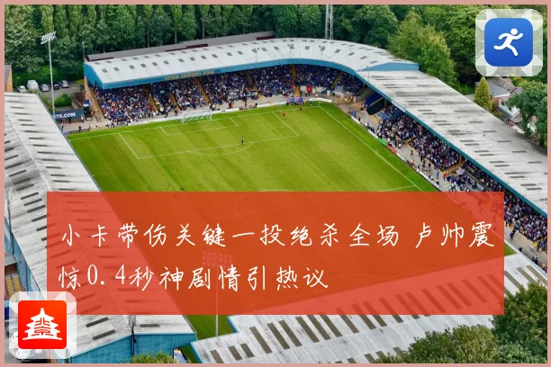 小卡带伤关键一投绝杀全场 卢帅震惊0.4秒神剧情引热议