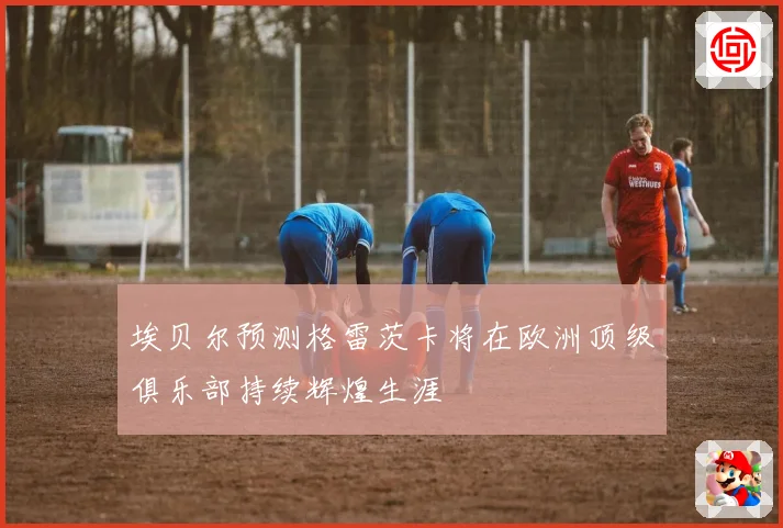 埃贝尔预测格雷茨卡将在欧洲顶级俱乐部持续辉煌生涯